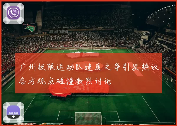 广州极限运动队速度之争引发热议各方观点碰撞激烈讨论