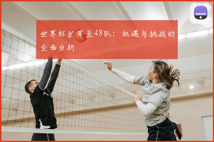 世界杯扩军至48队：机遇与挑战的全面分析