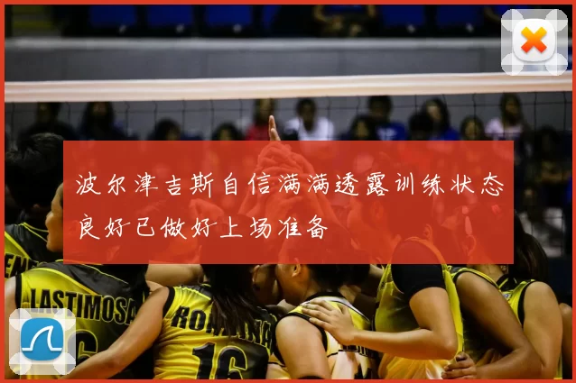 波尔津吉斯自信满满透露训练状态良好已做好上场准备