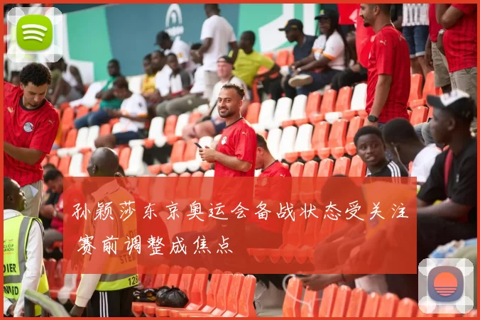 孙颖莎东京奥运会备战状态受关注 赛前调整成焦点