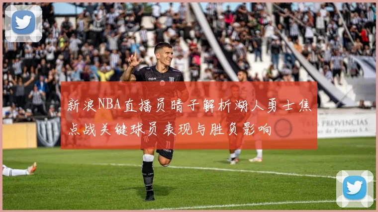 新浪NBA直播员晴子解析湖人勇士焦点战关键球员表现与胜负影响