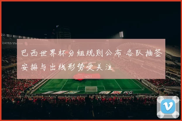 巴西世界杯分组规则公布 各队抽签安排与出线形势受关注