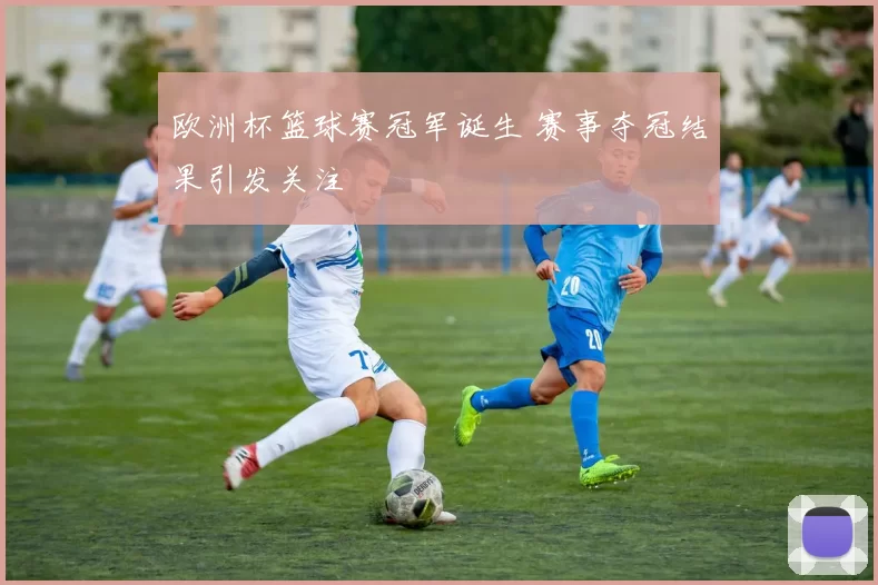 欧洲杯篮球赛冠军诞生 赛事夺冠结果引发关注