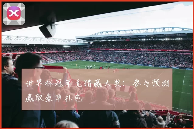 世界杯冠军竞猜赢大奖:参与预测赢取豪华礼包