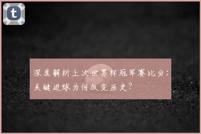 深度解析上次世界杯冠军赛比分：关键进球为何改变历史？