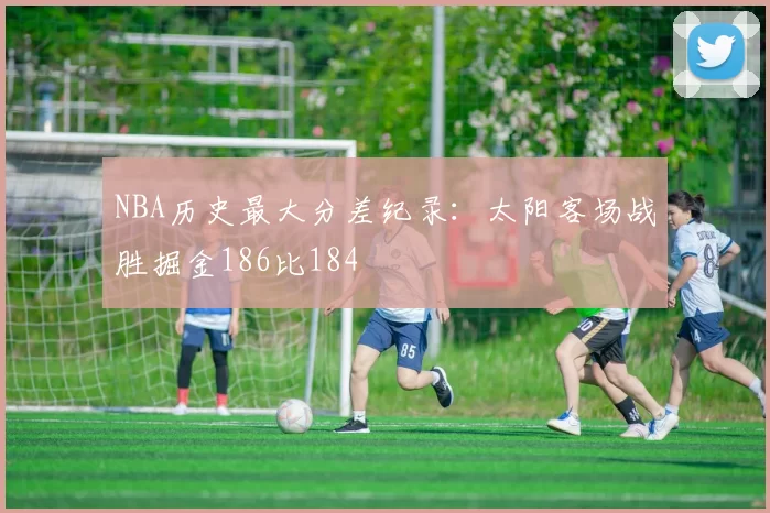 NBA历史最大分差纪录：太阳客场战胜掘金186比184