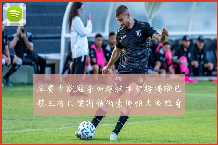 本赛季欧冠夺回球权排行榜揭晓巴黎三将门德斯领衔索博帕夫洛维奇紧随其后