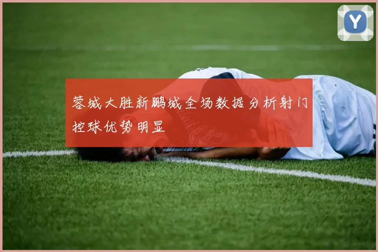 蓉城大胜新鹏城全场数据分析射门控球优势明显