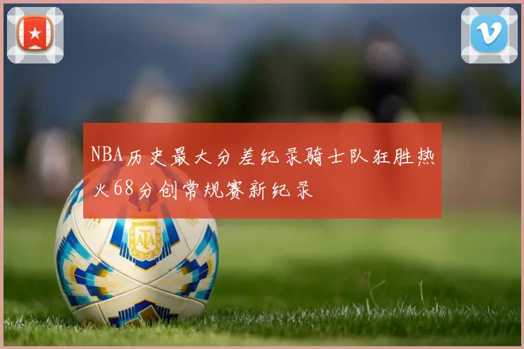 NBA历史最大分差纪录骑士队狂胜热火68分创常规赛新纪录