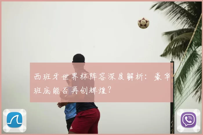 西班牙世界杯阵容深度解析：豪华班底能否再创辉煌？