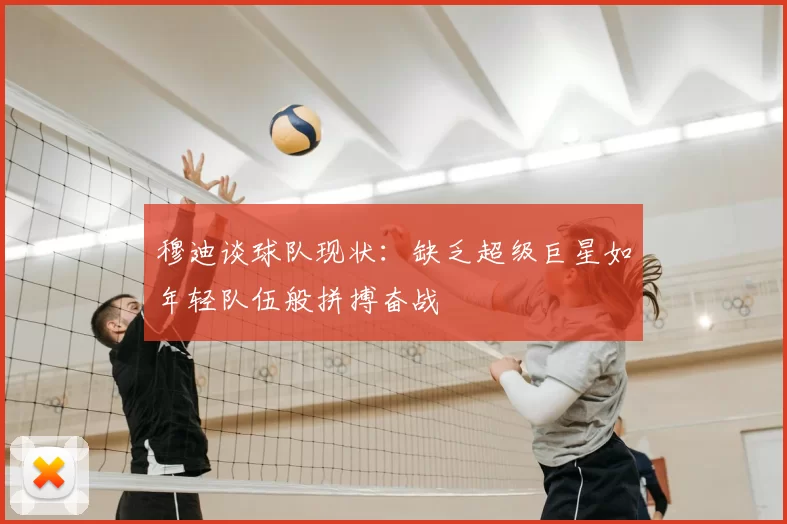 穆迪谈球队现状：缺乏超级巨星如年轻队伍般拼搏奋战