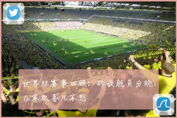 世界杯赛事回顾：昨夜胜负分晓，几家欢喜几家愁