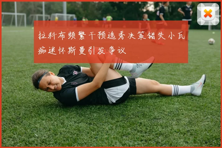 拉科布频繁干预选秀决策错失小瓦痴迷怀斯曼引发争议