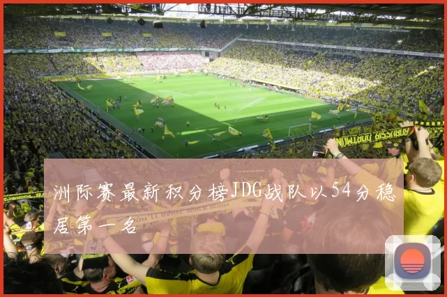 洲际赛最新积分榜JDG战队以54分稳居第一名