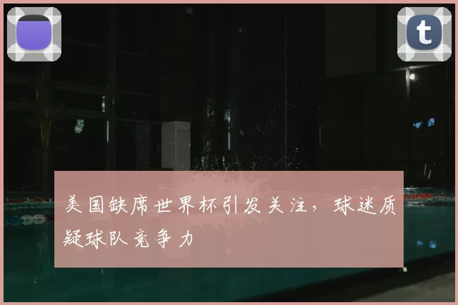 美国缺席世界杯引发关注,球迷质疑球队竞争力
