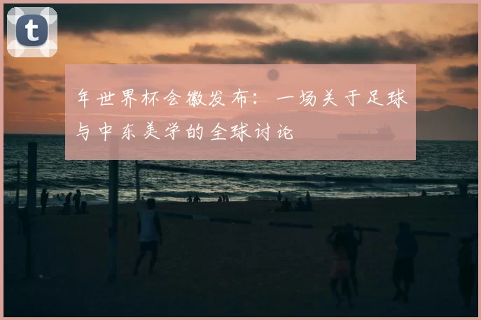 年世界杯会徽发布：一场关于足球与中东美学的全球讨论