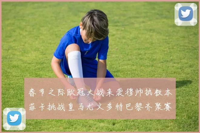 春节之际欧冠大战来袭穆帅执教本菲卡挑战皇马尤文多特巴黎齐聚赛场