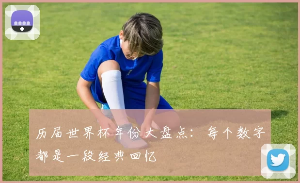历届世界杯年份大盘点：每个数字都是一段经典回忆