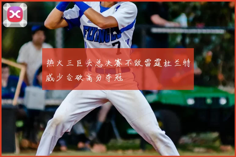 热火三巨头总决赛不敌雷霆杜兰特威少合砍高分夺冠