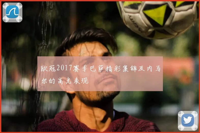 欧冠2017赛季巴萨精彩集锦及内马尔的高光表现