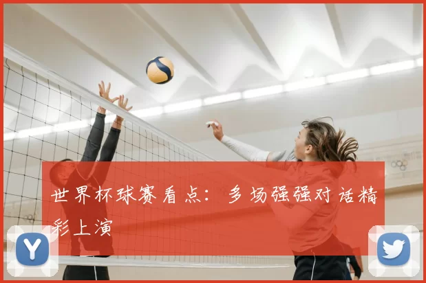 世界杯球赛看点：多场强强对话精彩上演