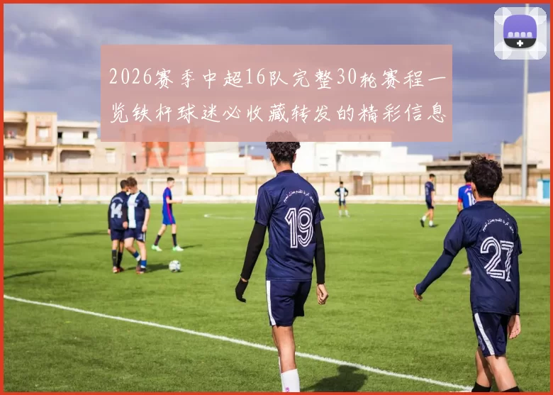 2026赛季中超16队完整30轮赛程一览铁杆球迷必收藏转发的精彩信息