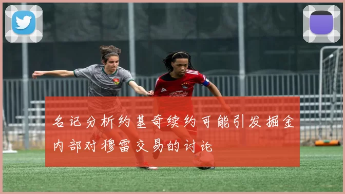 名记分析约基奇续约可能引发掘金内部对穆雷交易的讨论