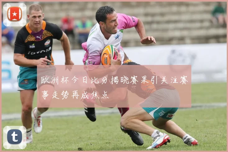 欧洲杯今日比分揭晓赛果引关注赛事走势再成焦点