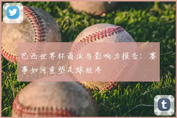 巴西世界杯商业与影响力报告:赛事如何重塑足球经济