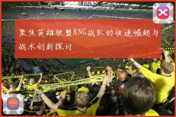 聚焦英雄联盟RNG战队的快速崛起与战术创新探讨