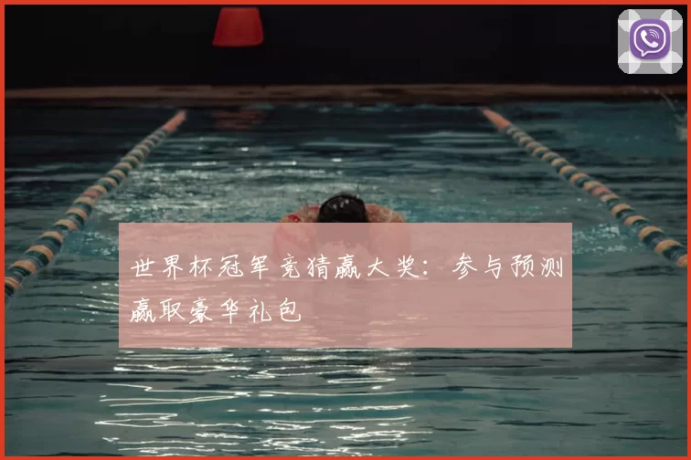 世界杯冠军竞猜赢大奖：参与预测赢取豪华礼包