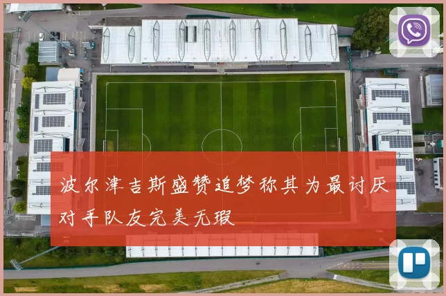 波尔津吉斯盛赞追梦称其为最讨厌对手队友完美无瑕