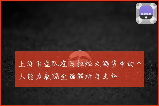上海飞盘队在马拉松大满贯中的个人能力表现全面解析与点评