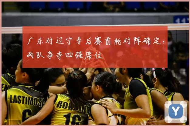 广东对辽宁季后赛首轮对阵确定，两队争夺四强席位