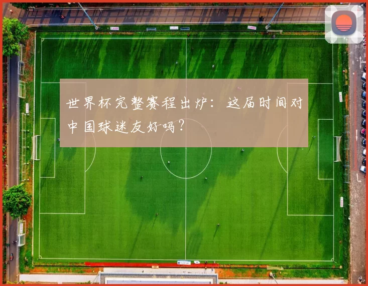 世界杯完整赛程出炉:这届时间对中国球迷友好吗?