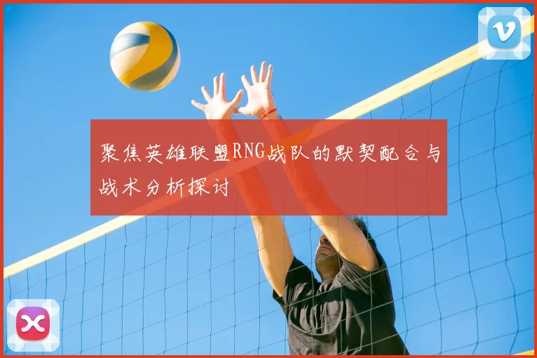 聚焦英雄联盟RNG战队的默契配合与战术分析探讨