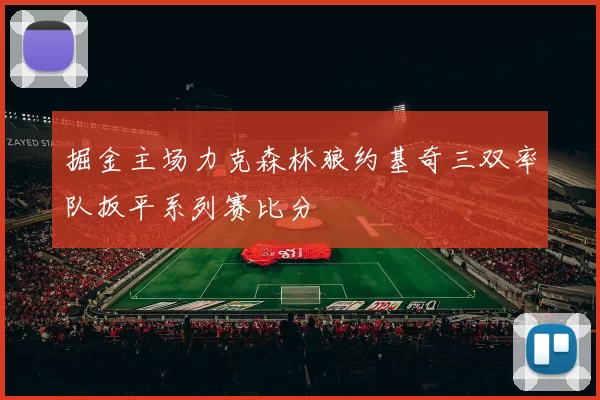 掘金主场力克森林狼约基奇三双率队扳平系列赛比分