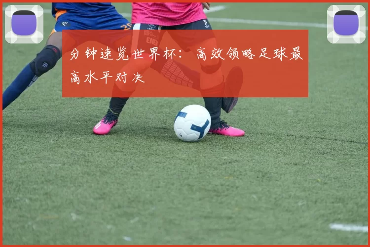 分钟速览世界杯：高效领略足球最高水平对决