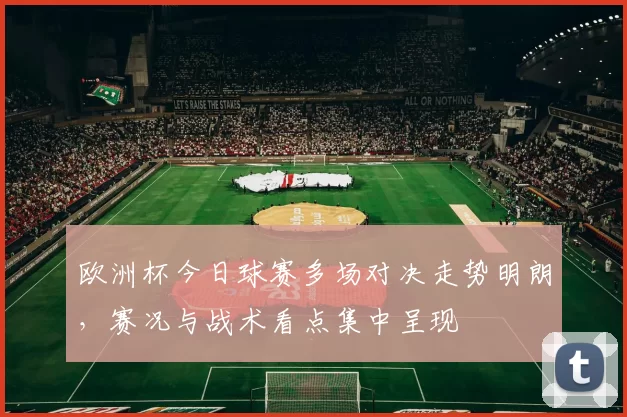 欧洲杯今日球赛多场对决走势明朗，赛况与战术看点集中呈现