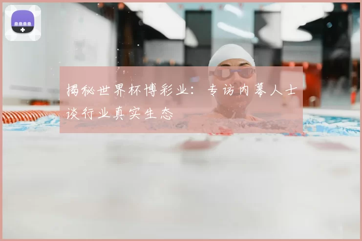 揭秘世界杯博彩业：专访内幕人士谈行业真实生态