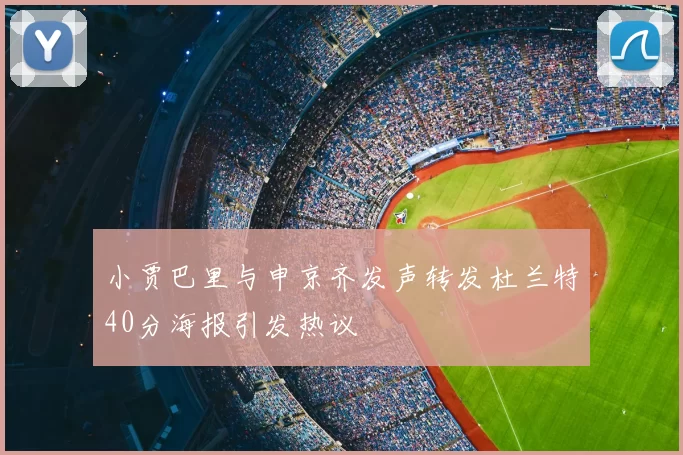 小贾巴里与申京齐发声转发杜兰特40分海报引发热议