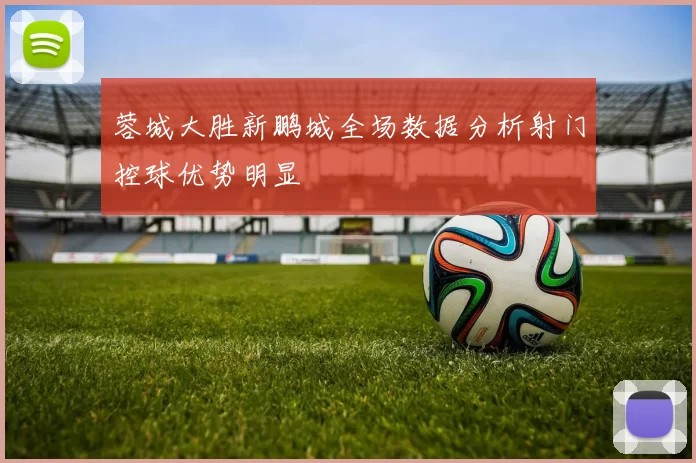 蓉城大胜新鹏城全场数据分析射门控球优势明显