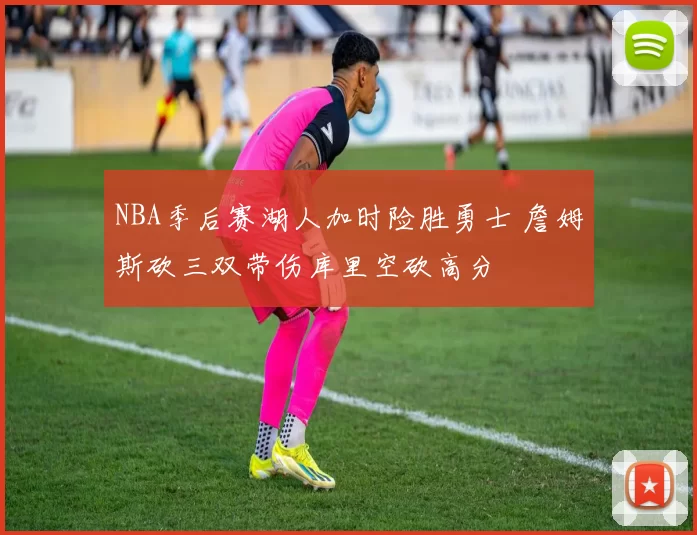 NBA季后赛湖人加时险胜勇士 詹姆斯砍三双带伤库里空砍高分