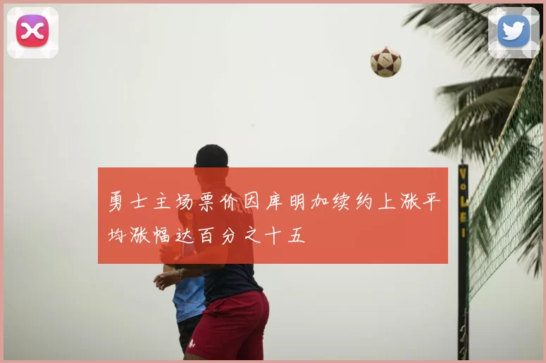 勇士主场票价因库明加续约上涨平均涨幅达百分之十五