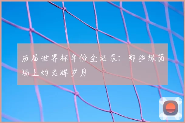 历届世界杯年份全记录：那些绿茵场上的光辉岁月