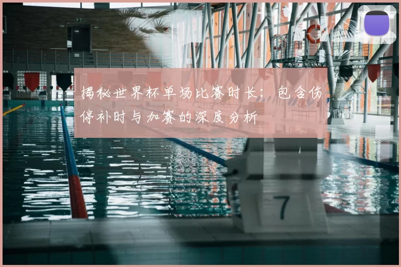 揭秘世界杯单场比赛时长:包含伤停补时与加赛的深度分析
