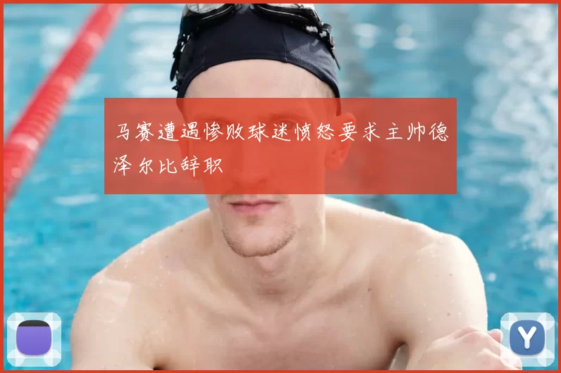 马赛遭遇惨败球迷愤怒要求主帅德泽尔比辞职