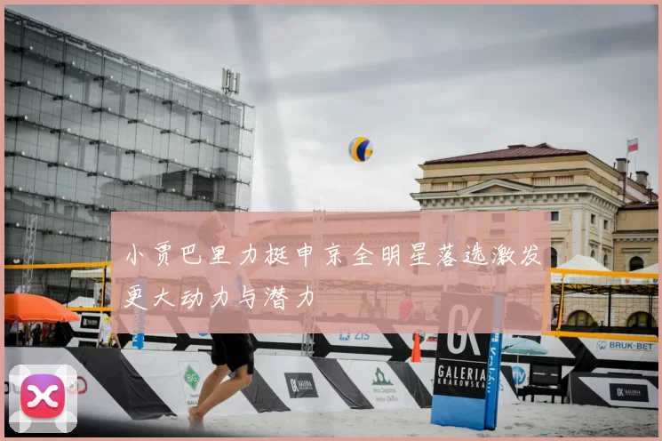 小贾巴里力挺申京全明星落选激发更大动力与潜力