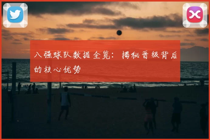 八强球队数据全览:揭秘晋级背后的核心优势