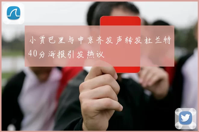 小贾巴里与申京齐发声转发杜兰特40分海报引发热议